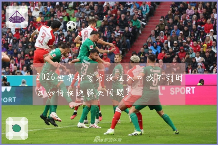 2026世界杯官方投注入口找不到时该如何快速解决问题？