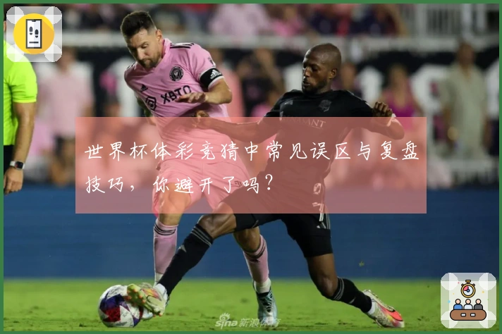世界杯体彩竞猜中常见误区与复盘技巧，你避开了吗？