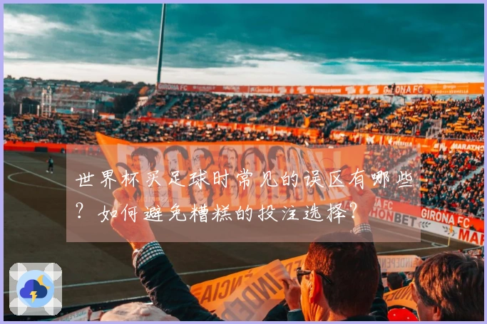 世界杯买足球时常见的误区有哪些？如何避免糟糕的投注选择？