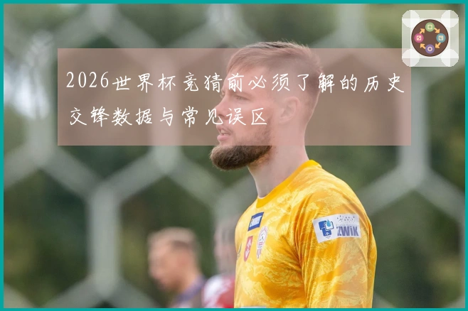 2026世界杯竞猜前必须了解的历史交锋数据与常见误区
