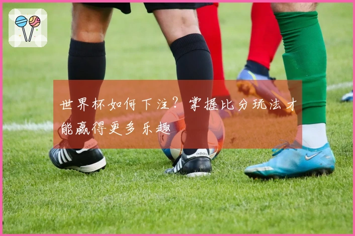 世界杯如何下注？掌握比分玩法才能赢得更多乐趣