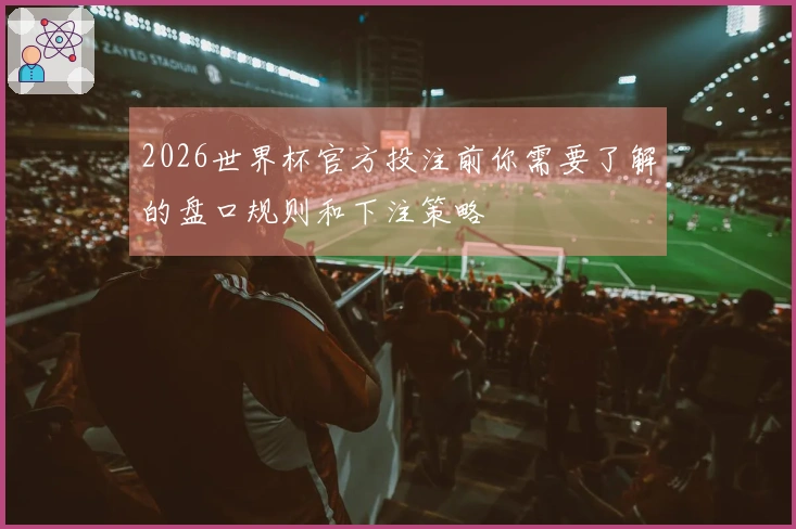 2026世界杯官方投注前你需要了解的盘口规则和下注策略