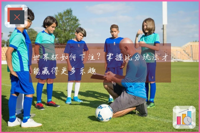 世界杯如何下注？掌握比分玩法才能赢得更多乐趣