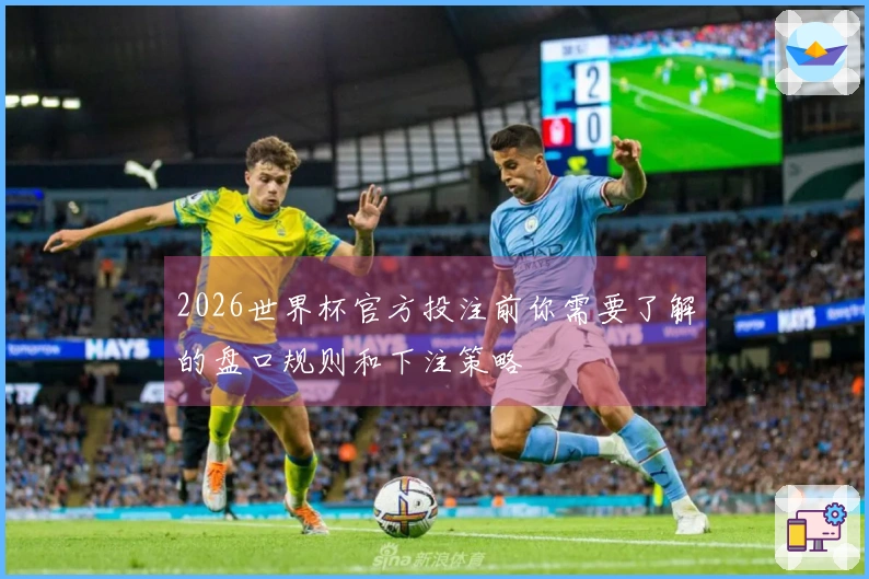 2026世界杯官方投注前你需要了解的盘口规则和下注策略