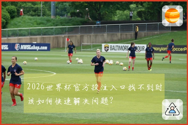 2026世界杯官方投注入口找不到时该如何快速解决问题？