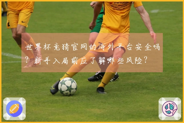 世界杯竞猜官网的海外平台安全吗？新手入局前应了解哪些风险？