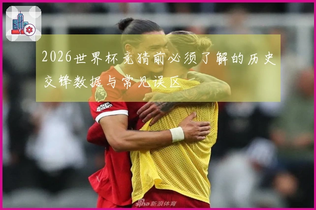 2026世界杯竞猜前必须了解的历史交锋数据与常见误区